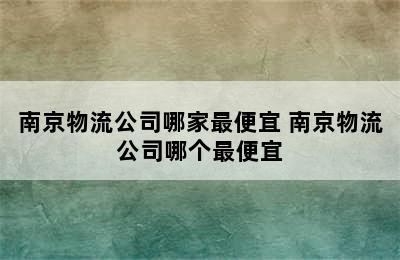 南京物流公司哪家最便宜 南京物流公司哪个最便宜